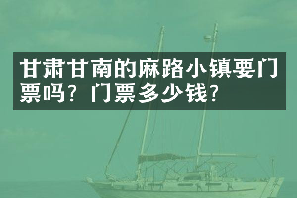 甘肃甘南的麻路小镇要门票吗？门票多少钱？