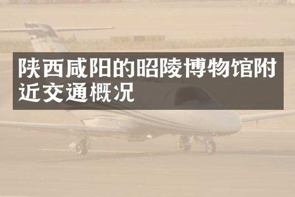 陕西咸阳的昭陵博物馆附近交通概况