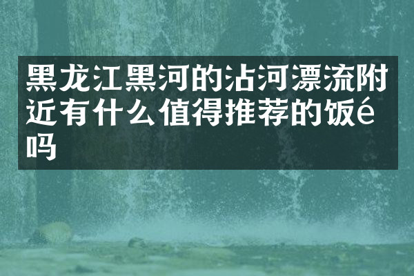 黑龙江黑河的沾河漂流附近有什么值得推荐的饭馆吗