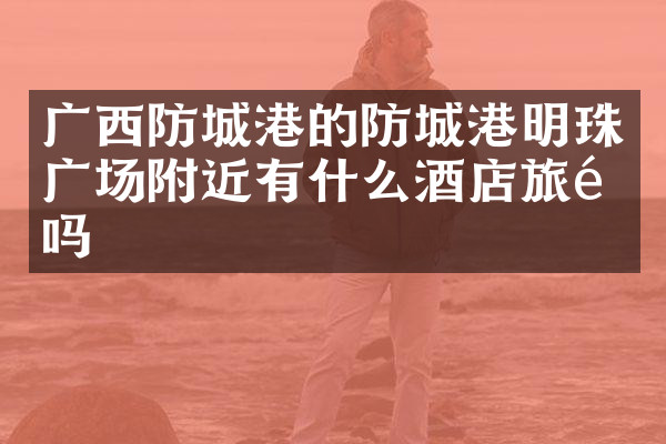 广西防城港的防城港明珠广场附近有什么酒店旅馆吗