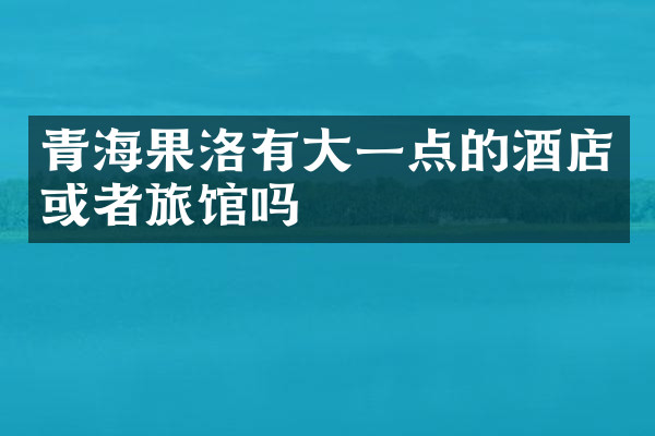 青海果洛有大一点的酒店或者旅馆吗
