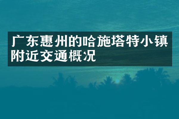 广东惠州的哈施塔特小镇附近交通概况