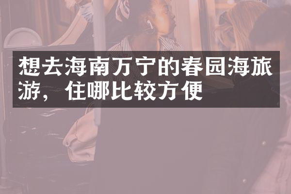 想去海南万宁的春园海旅游，住哪比较方便