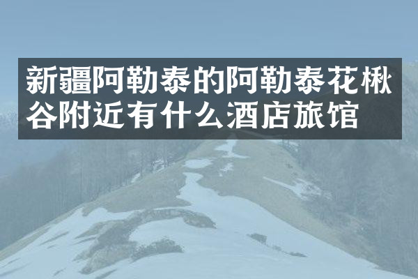 新疆阿勒泰的阿勒泰花楸谷附近有什么酒店旅馆吗