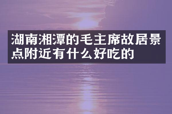 湖南湘潭的毛主席故居景点附近有什么好吃的