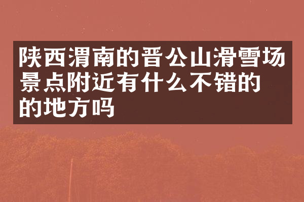 陕西渭南的晋公山滑雪场景点附近有什么不错的住的地方吗