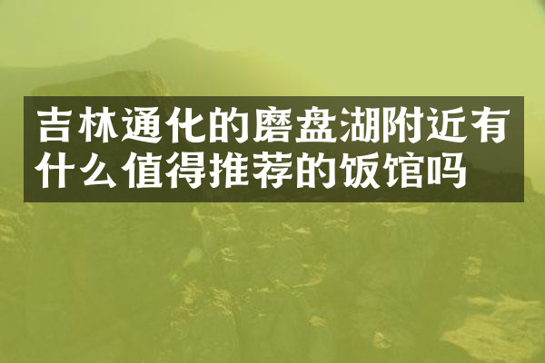 吉林通化的磨盘湖附近有什么值得推荐的饭馆吗