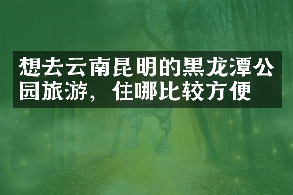 想去云南昆明的黑龙潭公园旅游，住哪比较方便