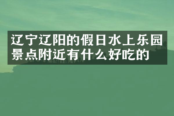 辽宁辽阳的假日水上乐园景点附近有什么好吃的