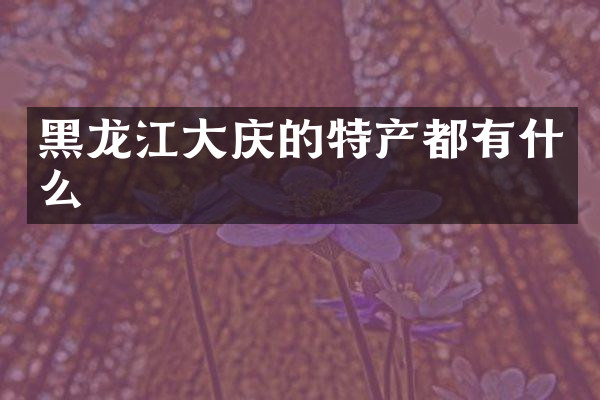 黑龙江大庆的特产都有什么