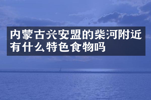 内蒙古兴安盟的柴河附近有什么特色食物吗
