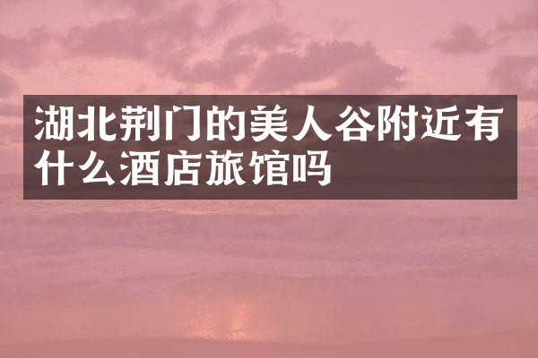 湖北荆门的美人谷附近有什么酒店旅馆吗