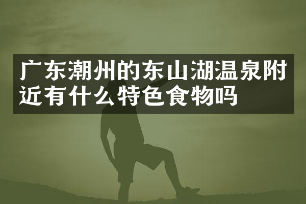 广东潮州的东山湖温泉附近有什么特色食物吗