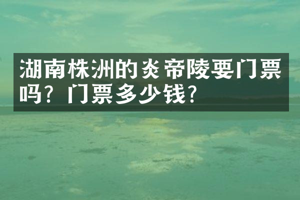 湖南株洲的炎帝陵要门票吗？门票多少钱？