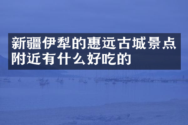 新疆伊犁的惠远古城景点附近有什么好吃的