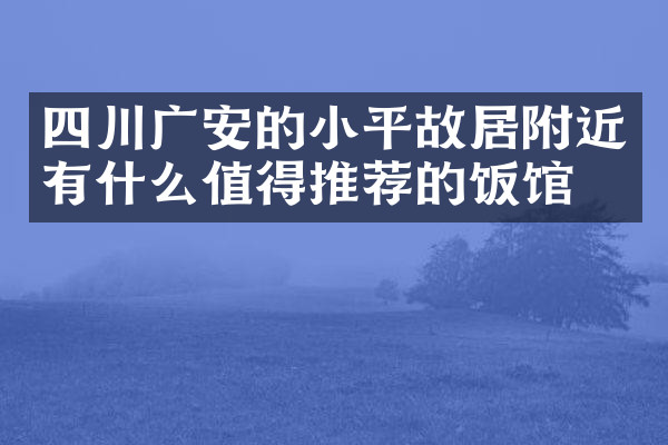 四川广安的小平故居附近有什么值得推荐的饭馆吗