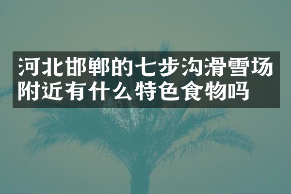 河北邯郸的七步沟滑雪场附近有什么特色食物吗