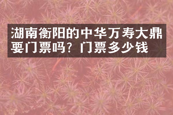 湖南衡阳的中华万寿大鼎要门票吗？门票多少钱？