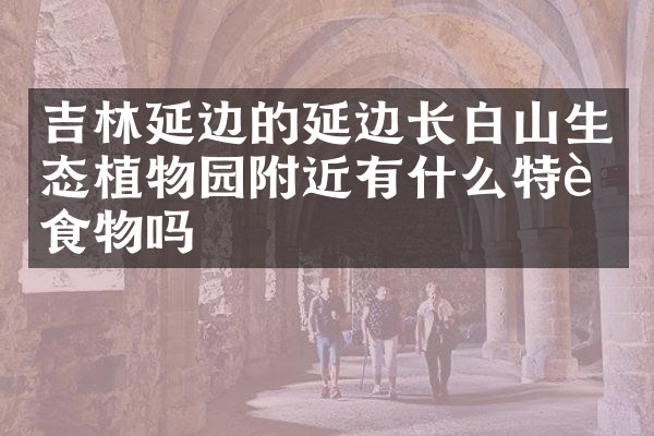 吉林延边的延边长白山生态植物园附近有什么特色食物吗