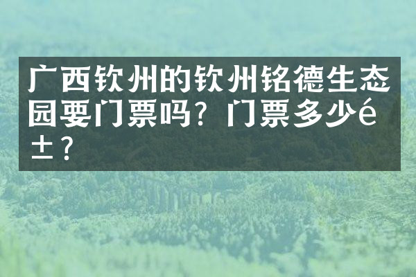 广西钦州的钦州铭德生态园要门票吗？门票多少钱？