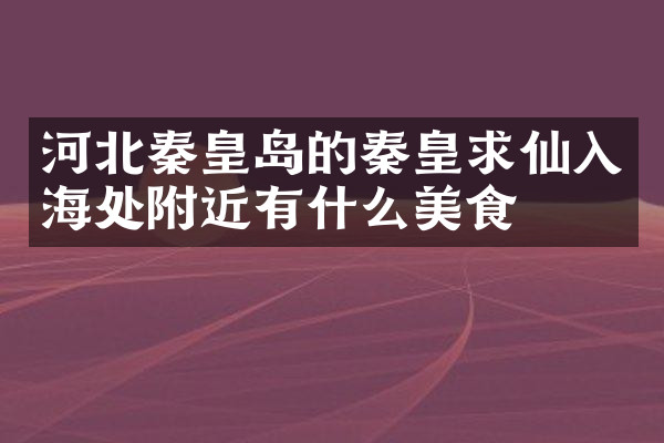 河北秦皇岛的秦皇求仙入海处附近有什么美食