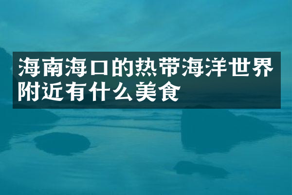 海南海口的热带海洋世界附近有什么美食