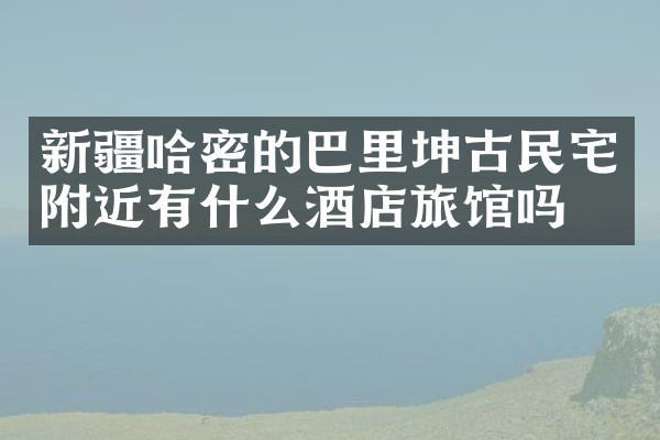 新疆哈密的巴里坤古民宅附近有什么酒店旅馆吗