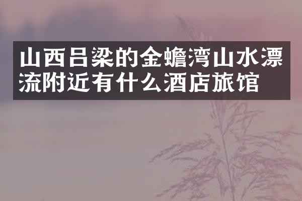 山西吕梁的金蟾湾山水漂流附近有什么酒店旅馆吗