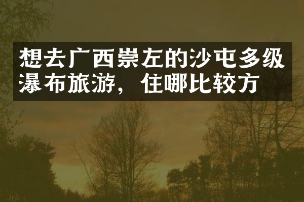 想去广西崇左的沙屯多级瀑布旅游，住哪比较方便