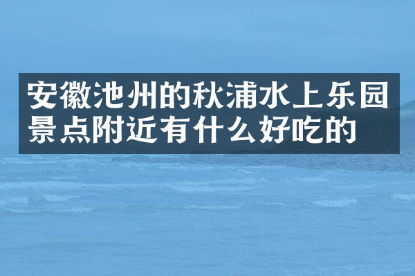 安徽池州的秋浦水上乐园景点附近有什么好吃的