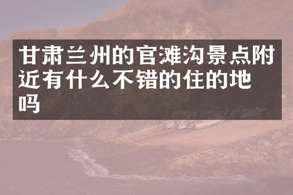 甘肃兰州的官滩沟景点附近有什么不错的住的地方吗
