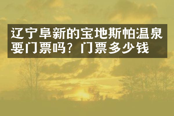 辽宁阜新的宝地斯帕温泉要门票吗？门票多少钱？