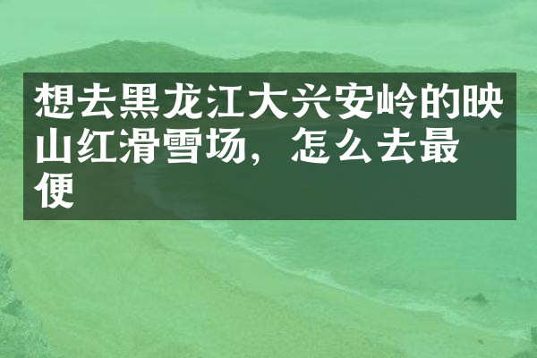 想去黑龙江大兴安岭的映山红滑雪场，怎么去最方便