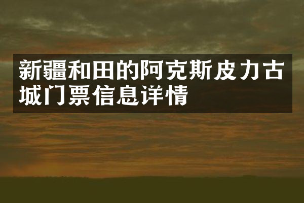 新疆和田的阿克斯皮力古城门票信息详情