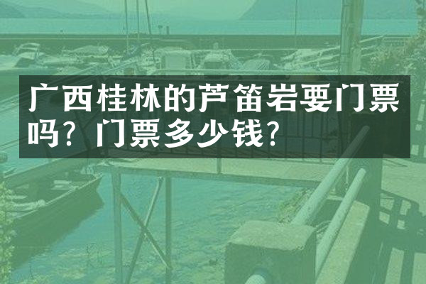 广西桂林的芦笛岩要门票吗？门票多少钱？
