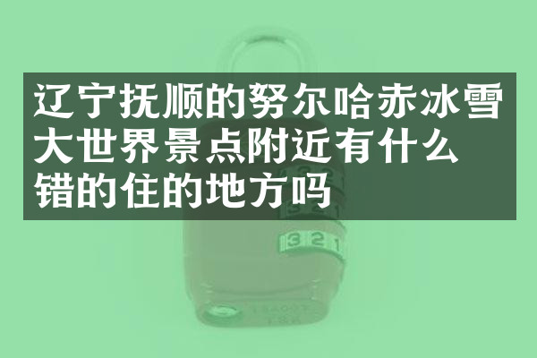 辽宁抚顺的努尔哈赤冰雪大世界景点附近有什么不错的住的地方吗