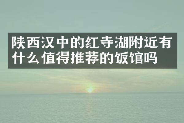 陕西汉中的红寺湖附近有什么值得推荐的饭馆吗