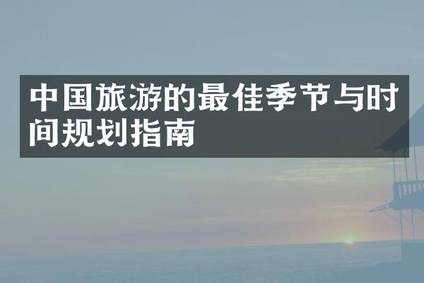 中国旅游的最佳季节与时间规划指南