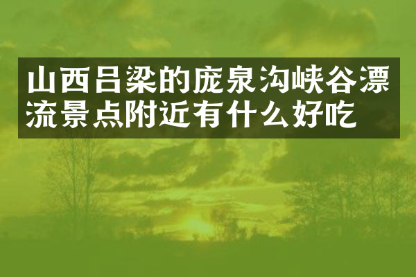 山西吕梁的庞泉沟峡谷漂流景点附近有什么好吃的