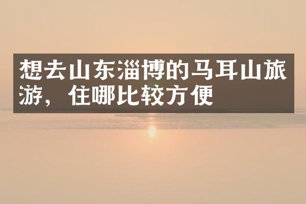 想去山东淄博的马耳山旅游，住哪比较方便