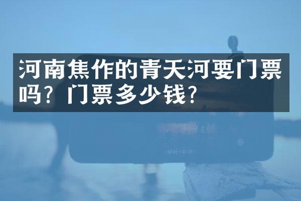 河南焦作的青天河要门票吗？门票多少钱？