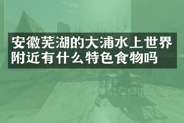 安徽芜湖的大浦水上世界附近有什么特色食物吗