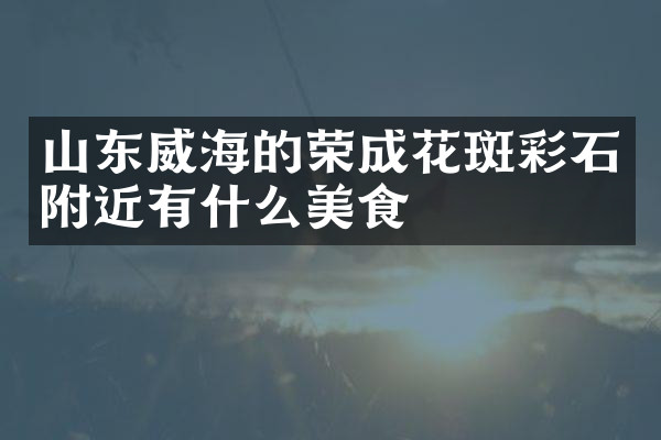 山东威海的荣成花斑彩石附近有什么美食