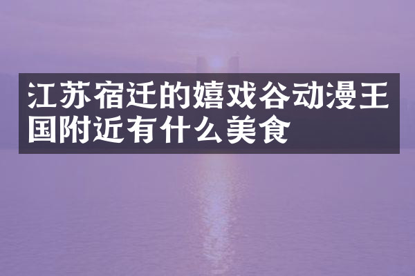 江苏宿迁的嬉戏谷动漫王国附近有什么美食