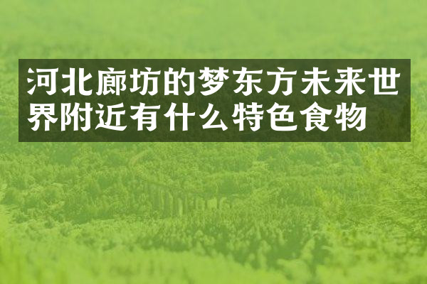河北廊坊的梦东方未来世界附近有什么特色食物吗