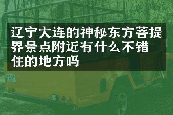 辽宁大连的神秘东方菩提界景点附近有什么不错的住的地方吗