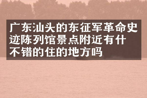 广东汕头的东征军革命史迹陈列馆景点附近有什么不错的住的地方吗