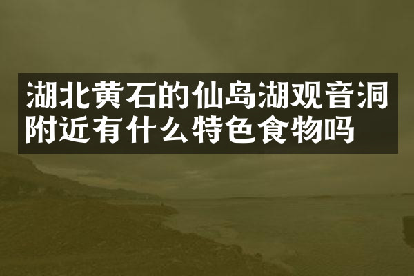 湖北黄石的仙岛湖观音洞附近有什么特色食物吗