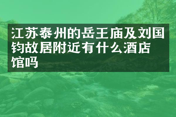 江苏泰州的岳王庙及刘国钧故居附近有什么酒店旅馆吗