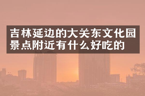吉林延边的大关东文化园景点附近有什么好吃的